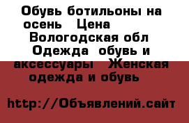 Обувь ботильоны на осень › Цена ­ 3 000 - Вологодская обл. Одежда, обувь и аксессуары » Женская одежда и обувь   